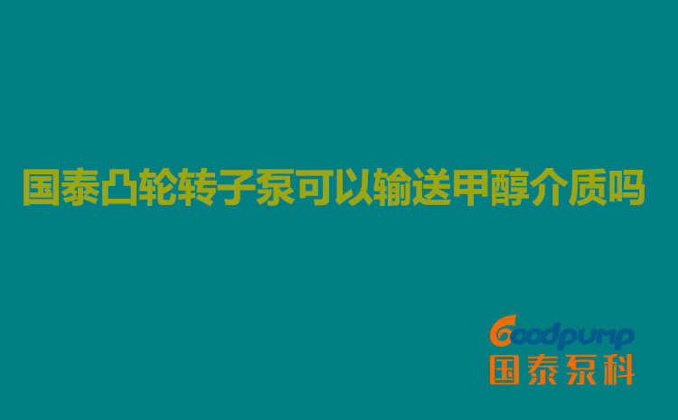 國泰凸輪轉子泵可以輸送甲醇介質嗎